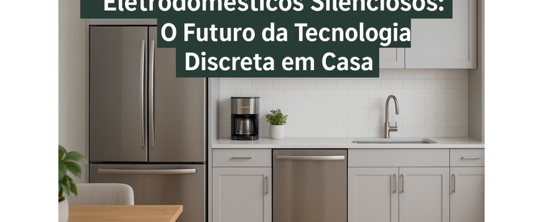 Eletrodomésticos Silenciosos: O Futuro da Tecnologia Discreta em Casa